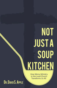 Title: Not Just a Soup Kitchen: How Mercy Ministry in the Local Church Transforms Us All, Author: Dr. David S. Apple