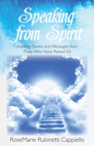 Title: Speaking from Spirit: Inspiring Stories and Messages from Those Who Have Passed On, Author: RoseMarie Rubinetti Cappiello