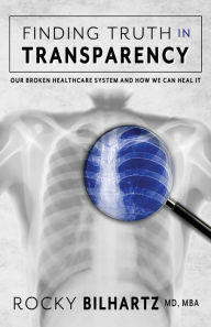 Title: Finding Truth in Transparency: Our Broken Healthcare System and How We Can Heal It, Author: Rocky Bilhartz