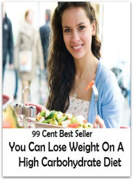 Title: 99 Cent best seller You Can Lose Weight On A High Carbohydrate Diet (you came, you can catch more flies with honey than with vinegar, you can do it, you can have it all, you can lead a horse to water but you cant make him drink), Author: Resounding Wind Publishing