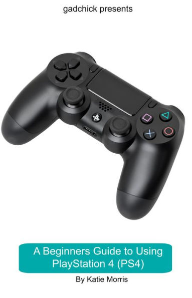 A Beginners Guide to Using PlayStation 4 (PS4): The Unofficial Guide to Using PlayStation 4