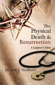Title: The Physical Death and Resurrection: A Surgeon's View, Author: Dr. Jose J. Norberto