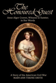 Title: The Honoured Guest: Anne Alger Craven, Witness to Sumter, in Her Words, Author: Mary-Ann Tirone Smith