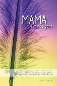 Title: Mama, I'm Not Gone:Losing a Child to Cancer, Author: Dana L. Wood