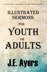 Title: Illustrated Sermons for Youth or Adults (A collection of sermon notes and outlines), Author: J.E. Ayers