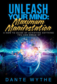 Title: Unleash Your Mind: Maximum Manifestation, Author: Dante Wythe
