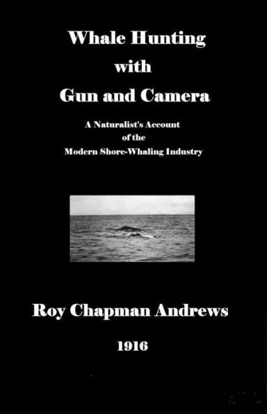 Whale Hunting with Gun and Camera: A Naturalist's Account of the Modern Shore-Whaling Industry, of Whales and their Habits, and of Hunting Experiences in Various Parts of the World