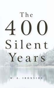 Title: The Four Hundred Silent Years, Author: Henry Allen Ironside