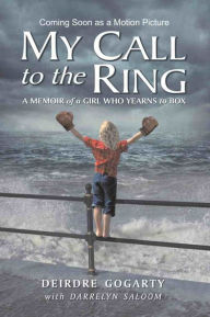Title: MY CALL TO THE RING: A Memoir of a Girl Who Yearns to Box, Author: Deirdre Gogarty