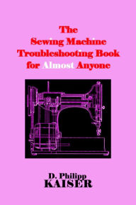 Title: The Sewing Machine Troubleshooting Book for Almost Anyone, Author: D. Philipp Kaiser