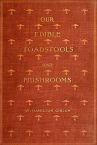 Title: Our Edible Toadstools and Mushrooms and How to Distinguish Them (Illustrated), Author: William Gibson