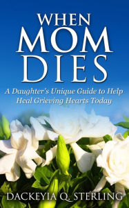 Title: When Mom Dies: A Daughter's Unique Guide to Help Heal Grieving Hearts Today, Author: Dackeyia Sterling