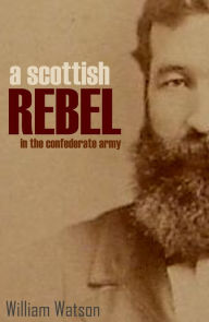 Title: A Scottish Rebel in the Confederate Army (Expanded, Annotated), Author: William Watson