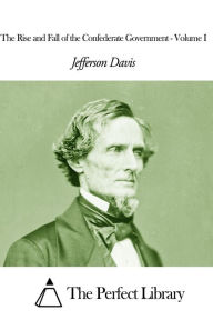 Title: The Rise and Fall of the Confederate Government - Volume I, Author: Jefferson Davis