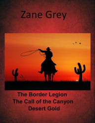 Title: Zane Grey Western Combo Collection Volume III The Border Legion, The Call of the Canyon, Desert Gold, Author: Zane Grey