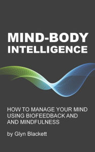 Title: Mind-Body Intelligence: How to Manage Your mind Using Biofeedback & Mindfulness, Author: Glyn Blackett