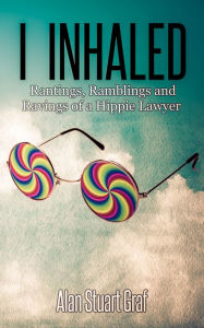Title: I inhaled; Rantings, Ravings and Ramblings of a Hippie Lawyer, Author: Alan Graf