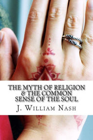 Title: The Myth of Religion & The Common Sense of The Soul, Author: J. William Nash