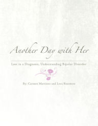 Title: Another Day with Her; Lost in a Diagnosis, Understanding Bipolar Disorder, Author: Carmen Martinez