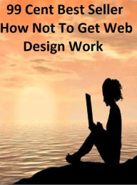 Title: 99 cent best seller How Not To Get Web Design Work (to each one,to err is human,to extremes,to fly!,to get down,to go,to hand,to heel,to hell in a handbasket,to it), Author: Resounding Wind Publishing