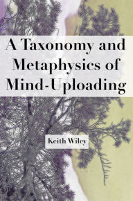 Title: A Taxonomy and Metaphysics of Mind-Uploading, Author: Keith Wiley