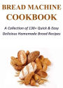 Bread Machine Cookbook: A Collection of 130+ Quick & Easy Delicious Homemade Bread Recipes