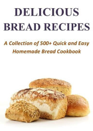 Title: Delicious Bread Recipes - A Collection of 500+ Quick and Easy Homemade Bread Cookbook, Author: Aaron Porter