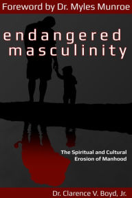 Title: Endangered Masculinity: The Spiritual and Cultural Erosion of Manhood, Author: Dr Clarence V Boyd Jr