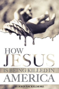 Title: How Jesus Is Being Killed in America, Author: John Sackelmore