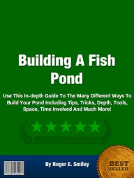 Title: Building A Fish Pond: Use This In-depth Guide To The Many Different Ways To Build Your Pond Including Tips, Tricks, Depth, Tools, Space, Time Involved And Much More!, Author: Smiley