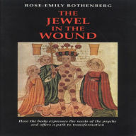 Title: The Jewel in the Wound: How the Body Expresses the Needs of the Psyche and Offers a Path to Transformation, Author: Rose-Emily Rothenberg