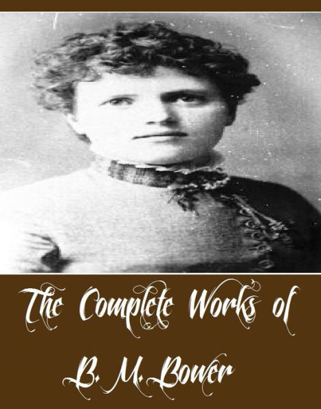 The Complete Works of B. M. Bower (28 Complete Works of B. M. Bower Including The Flying U Ranch, The Flying-US Last Stand, The Lonesome Trail and Other Stories, The Long Shadow, The Lookout Man, The Lure Of The Dim Trails, The Phantom Herd, And More)