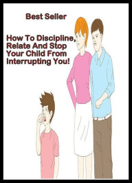 Title: Best Seller How to Discipline, Relate, and Stop your Child from Interrupting You! ( How to Photograph a Baby, How to Wear Your Baby, Big Book of Baby Names and Meanings, How to Discipline Your Child, How to Help your Accept a New Baby ), Author: Resounding Wind Publishing