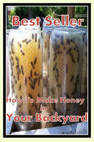 Title: Best Seller How to Make Honey in Your Backyard! ( way, method, means, technique, mode, system, approach, manner, line of attack, routine ), Author: Resounding Wind ebook