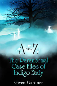 Title: A-Z: The Paranormal Case Files of Indigo Eady, Author: Gwen Gardner