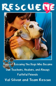 Title: Rescue Me: Tales of Rescuing the Dogs Who Became Our Teachers, Healers, and Always Faithful Friends, Author: Valerie Silver