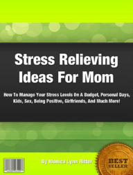 Title: Stress Relieving Ideas For Mom: How To Manage Your Stress Levels On A Budget, Personal Days, Kids, Sex, Being Positive, Girlfriends, And Much More!, Author: Monica Ritter