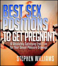 Title: Best Sex Positions To Get Pregnant: Absolutely Satisfying Eroticism For Your Sexual Pleasure Cravings, Author: Stephen Williams