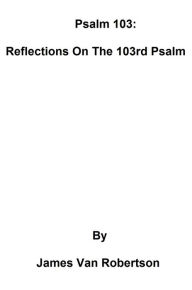 Title: Psalm 103: Reflections On The 103rd Psalm, Author: James Van Robertson