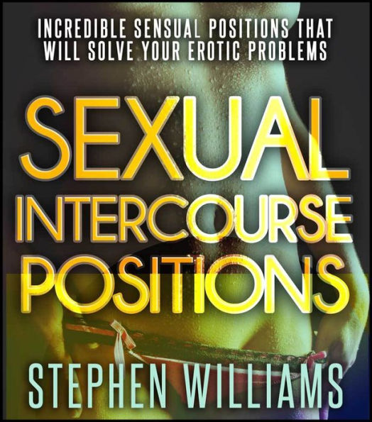 Sexual Intercourse Positions Incredible Sensual Positions That Will Solve Your Erotic Problems