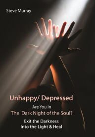 Title: Unhappy/ Depressed Are You In The Dark Night of the Soul? Exit the Darkness Into the Light and Heal, Author: steve murray