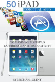 Title: 50 iPad Essentials Apps: To Maximize Your iPad Experience and Productivity, Author: Michael Glint
