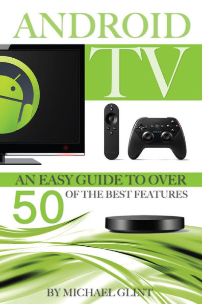 Android TV: An Easy Guide to Over 50 of the Best Features