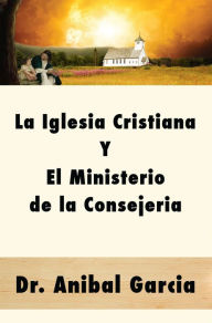 Title: La Iglesia Cristiana y El Ministerio de la Consejeria, Author: Dr. Anibal Garcia
