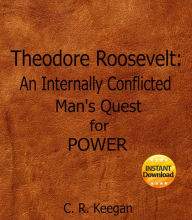 Title: Theodore Roosevelt: An Internally Conflicted Man's Quest for Power, Author: C. R. Keegan