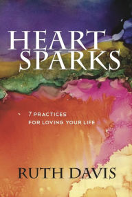 Title: Heart Sparks: 7 Practices For Loving Your Life, Author: Ruth Davis