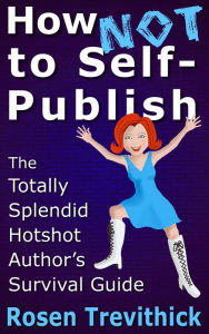 Title: How Not to Self-Publish - The Totally Splendid Hotshot Author's Survival Guide, Author: Rosen Trevithick