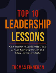 Title: Top 10 Leadership Lessons: Commonsense Leadership Tools for the Shift Supervisor and Chief Executive Alike, Author: Thomas Finneran