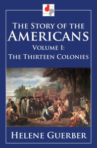 Title: The Story of the Americans - Volume I - The Thirteen Colonies, Author: Helene Guerber