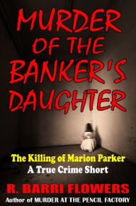 Title: Murder of the Banker's Daughter: The Killing of Marion Parker (A True Crime Short), Author: R. Barri Flowers